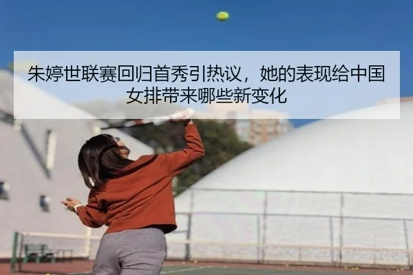 朱婷世联赛回归首秀引热议，她的表现给中国女排带来哪些新变化